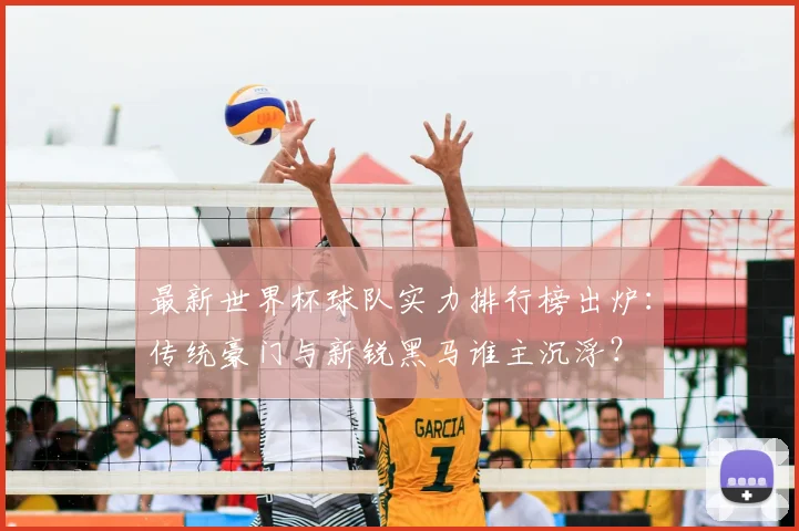 最新世界杯球队实力排行榜出炉:传统豪门与新锐黑马谁主沉浮?