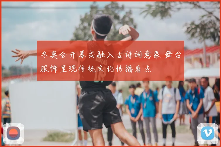 冬奥会开幕式融入古诗词意象 舞台服饰呈现传统文化传播看点