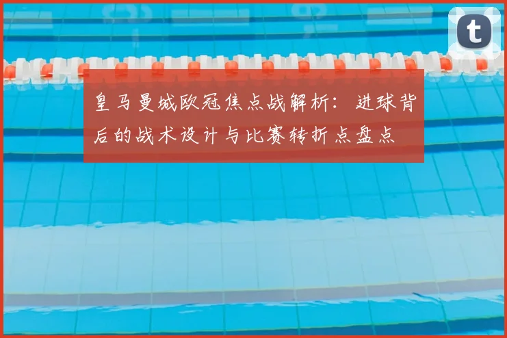 皇马曼城欧冠焦点战解析：进球背后的战术设计与比赛转折点盘点