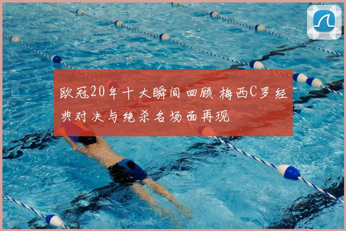 欧冠20年十大瞬间回顾 梅西C罗经典对决与绝杀名场面再现