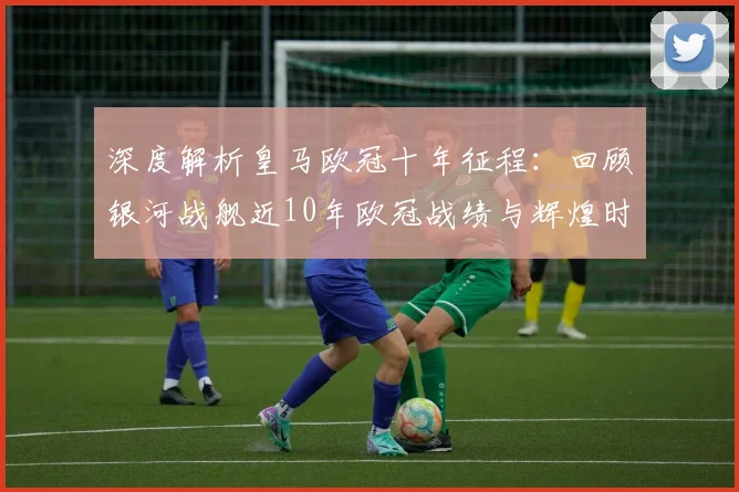 深度解析皇马欧冠十年征程:回顾银河战舰近10年欧冠战绩与辉煌时刻