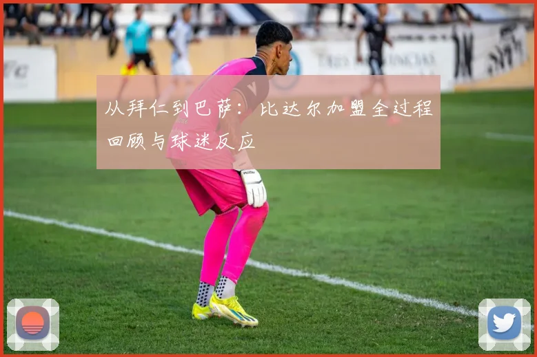 从拜仁到巴萨：比达尔加盟全过程回顾与球迷反应