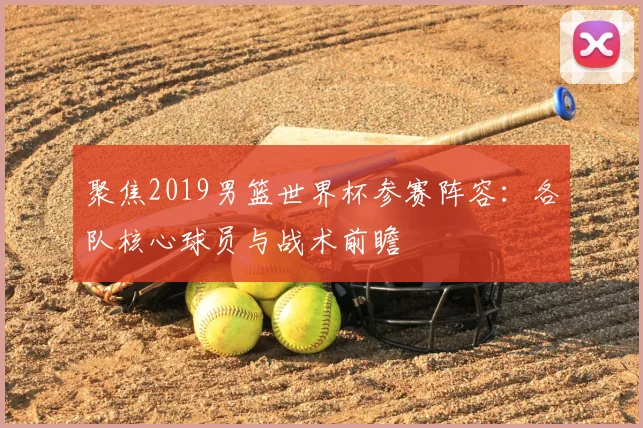 聚焦2019男篮世界杯参赛阵容：各队核心球员与战术前瞻