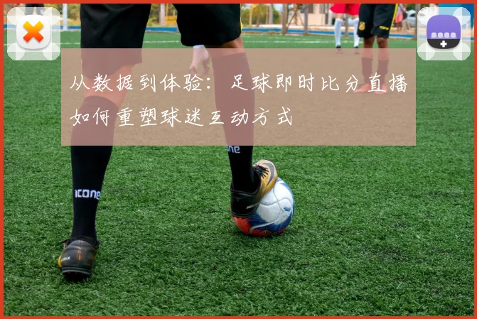 从数据到体验：足球即时比分直播如何重塑球迷互动方式