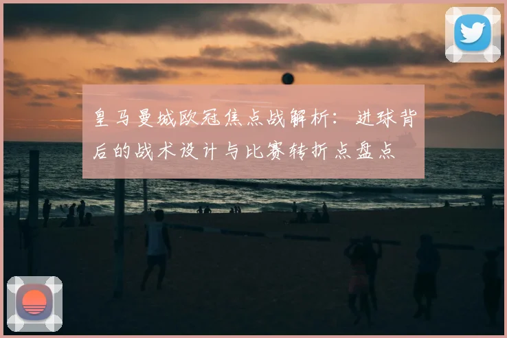 皇马曼城欧冠焦点战解析：进球背后的战术设计与比赛转折点盘点