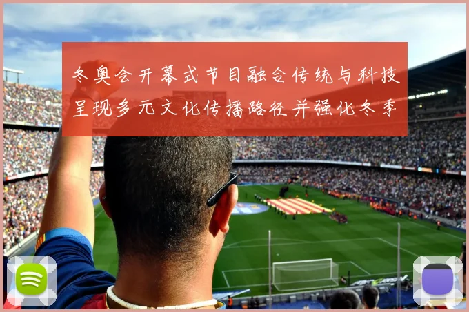 冬奥会开幕式节目融合传统与科技呈现多元文化传播路径并强化冬季体育叙事