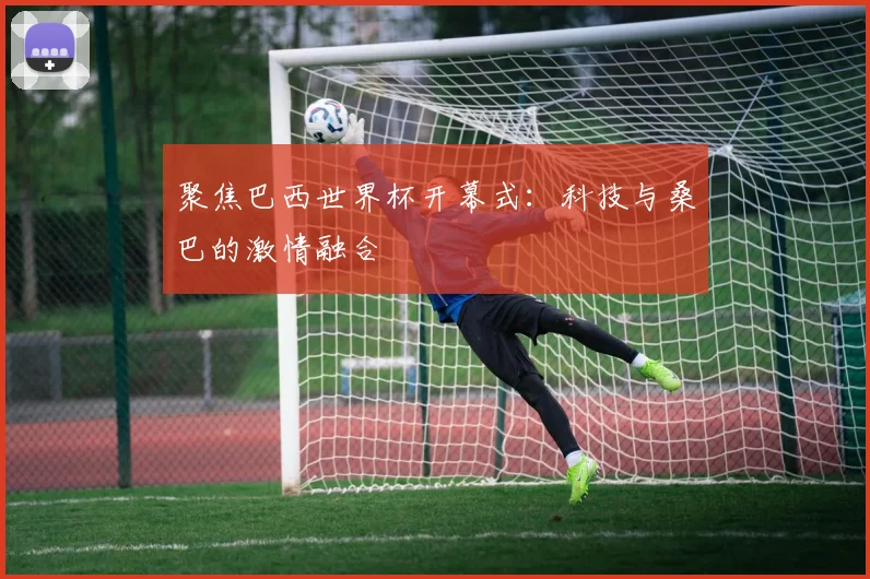 聚焦巴西世界杯开幕式:科技与桑巴的激情融合