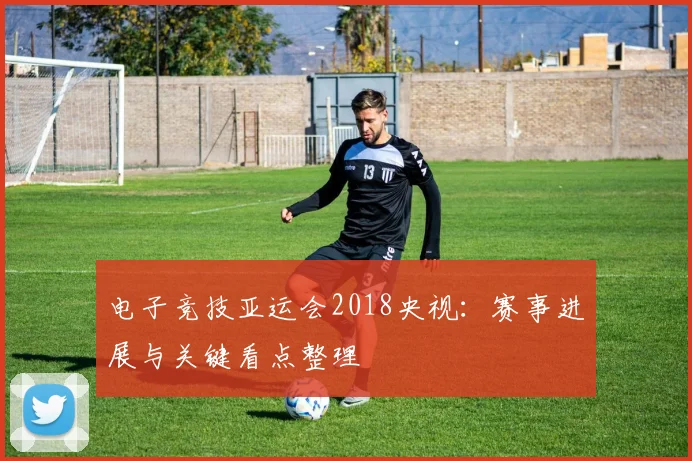 电子竞技亚运会2018央视：赛事进展与关键看点整理