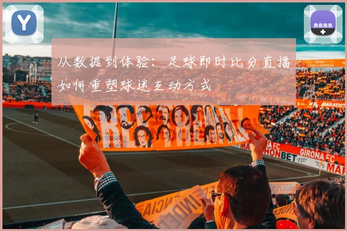 从数据到体验：足球即时比分直播如何重塑球迷互动方式