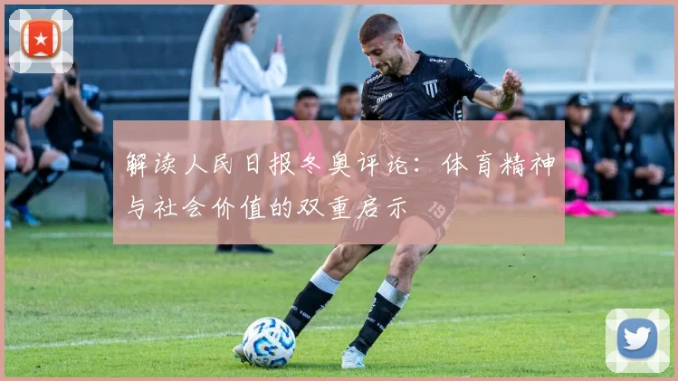 解读人民日报冬奥评论：体育精神与社会价值的双重启示