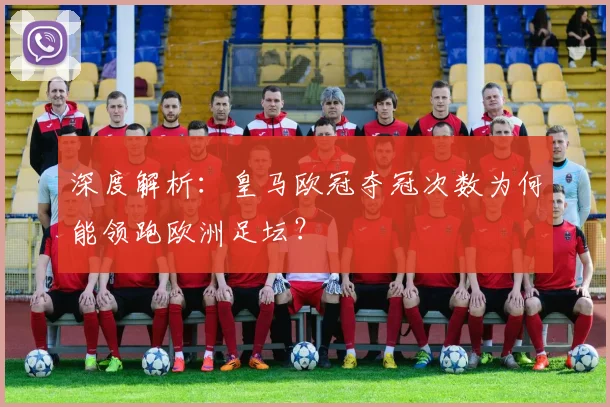 深度解析:皇马欧冠夺冠次数为何能领跑欧洲足坛?