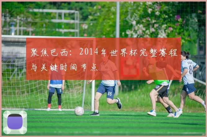 聚焦巴西:2014年世界杯完整赛程与关键时间节点