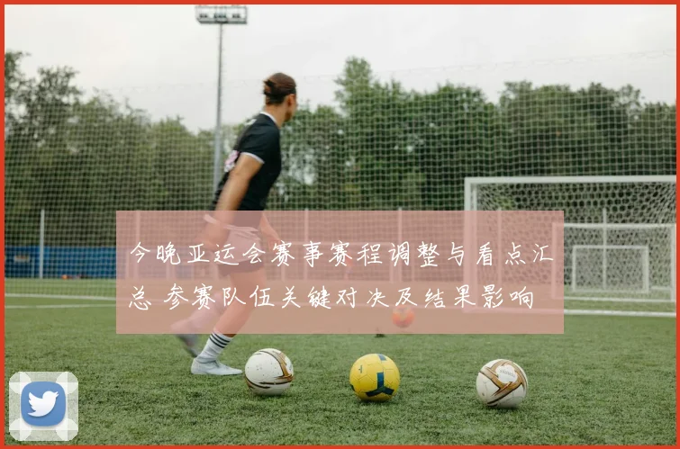 今晚亚运会赛事赛程调整与看点汇总 参赛队伍关键对决及结果影响