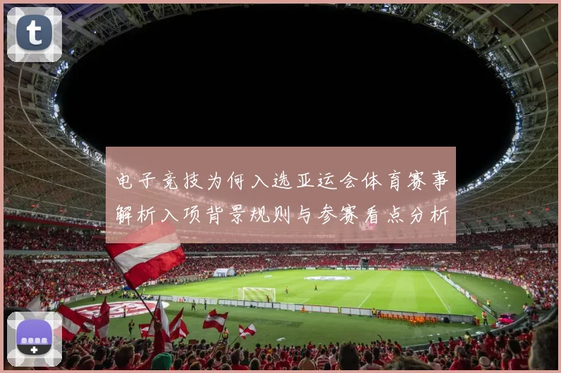 电子竞技为何入选亚运会体育赛事解析入项背景规则与参赛看点分析